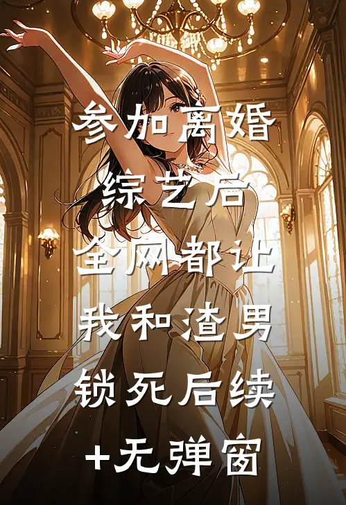 参加离婚综艺后，全网都让我和渣男锁死后续+无弹窗