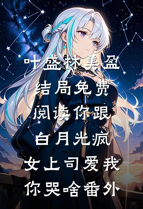 叶盛林美盈结局免费阅读你跟白月光疯，女上司爱我你哭啥番外