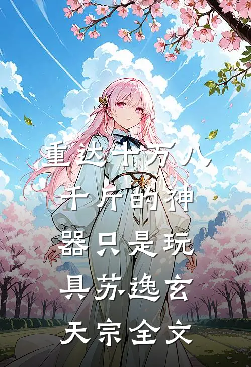 重达十万八千斤的神器只是玩具苏逸玄天宗全文