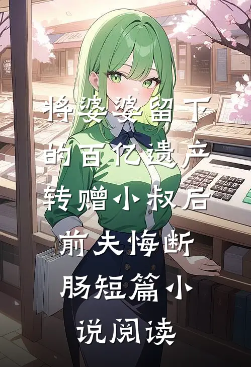 将婆婆留下的百亿遗产转赠小叔后，前夫悔断肠短篇小说阅读