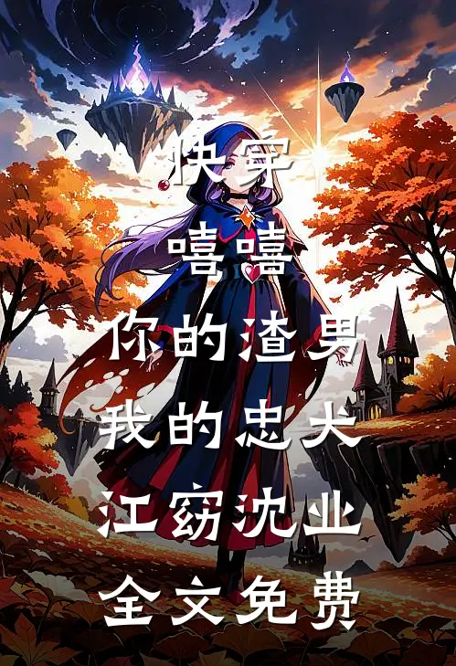 快穿：嘻嘻，你的渣男，我的忠犬江窈沈业全文免费