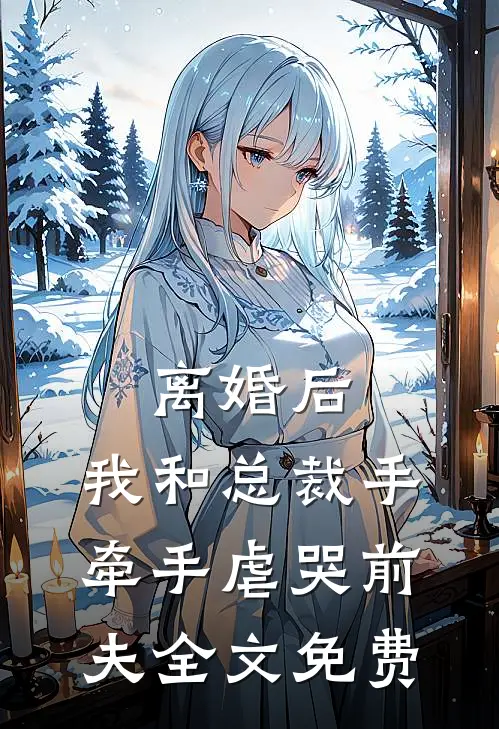 离婚后，我和总裁手牵手虐哭前夫全文免费