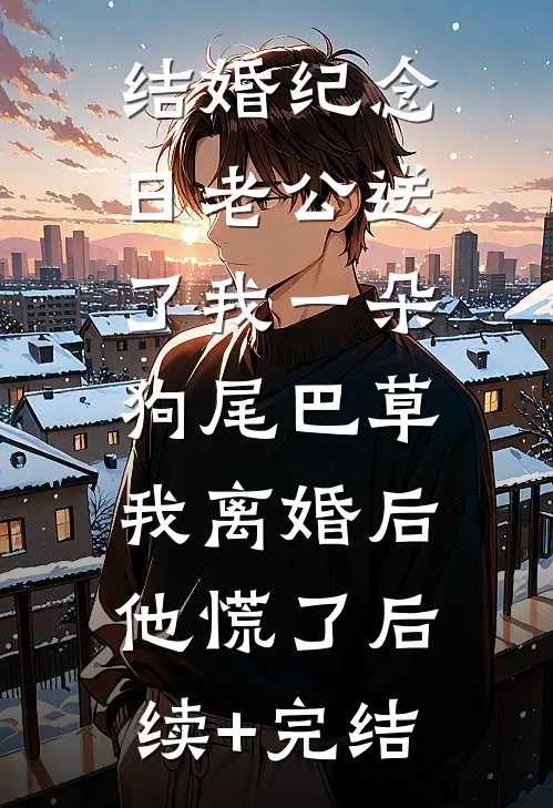 结婚纪念日老公送了我一朵狗尾巴草，我离婚后他慌了后续+完结