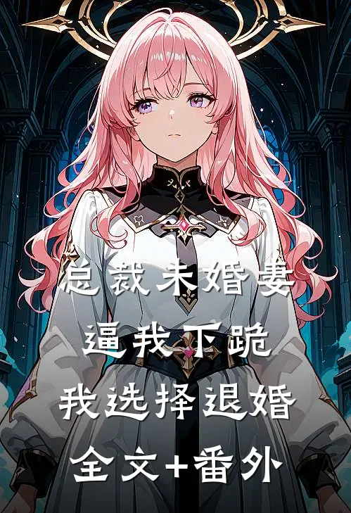 总裁未婚妻逼我下跪，我选择退婚全文+番外