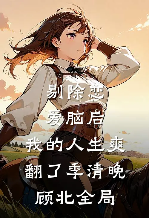 剔除恋爱脑后，我的人生爽翻了季清晚顾北全局