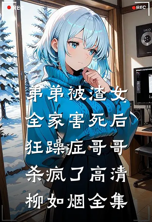 弟弟被渣女全家害死后，狂躁症哥哥杀疯了高清柳如烟全集