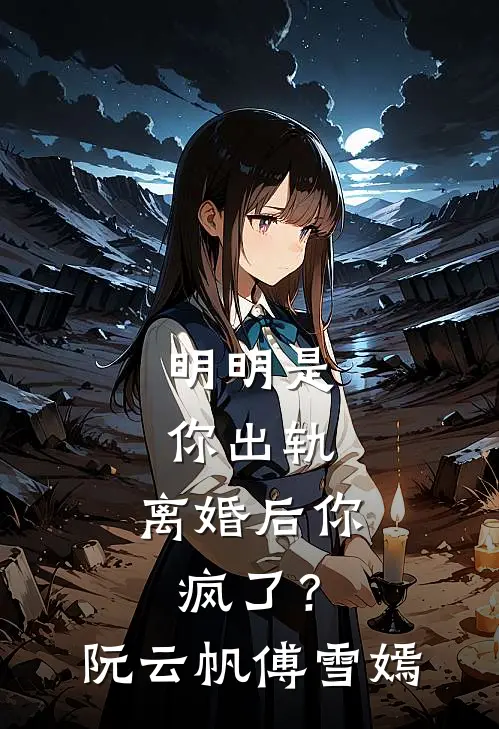 明明是你出轨，离婚后你疯了？阮云帆傅雪嫣