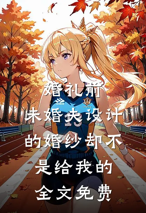 婚礼前，未婚夫设计的婚纱却不是给我的全文免费