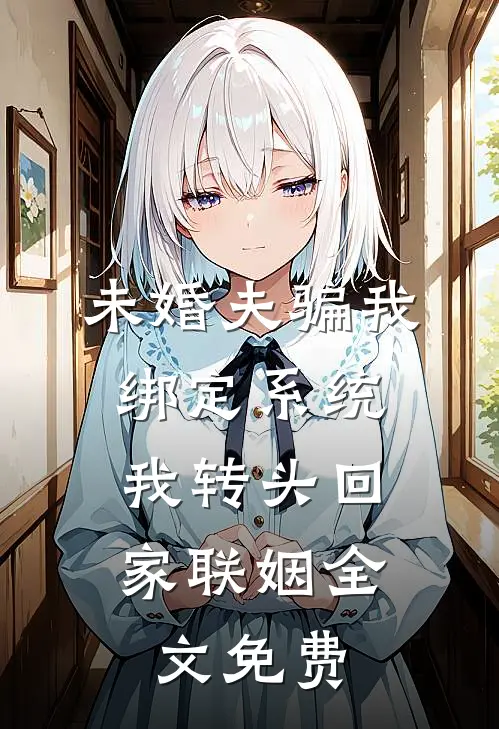 未婚夫骗我绑定系统，我转头回家联姻全文免费