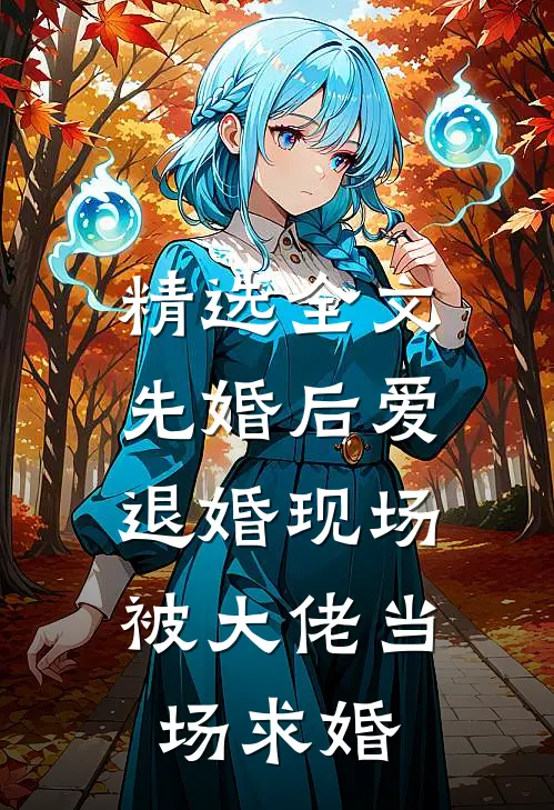 精选全文先婚后爱：退婚现场被大佬当场求婚
