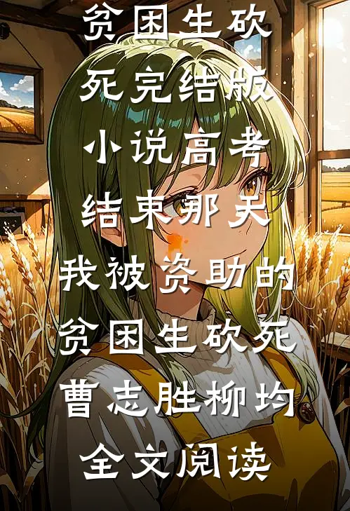 高考结束那天，我被资助的贫困生砍死完结版小说_高考结束那天，我被资助的贫困生砍死曹志胜柳均全文阅读