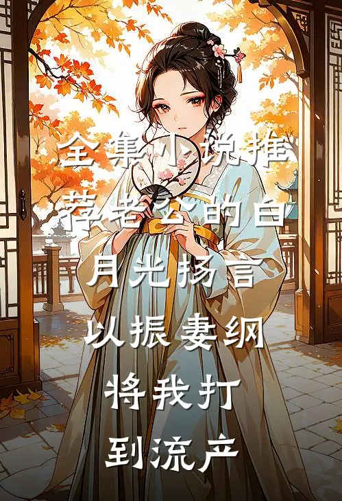 全集小说推荐老公的白月光扬言以振妻纲，将我打到流产