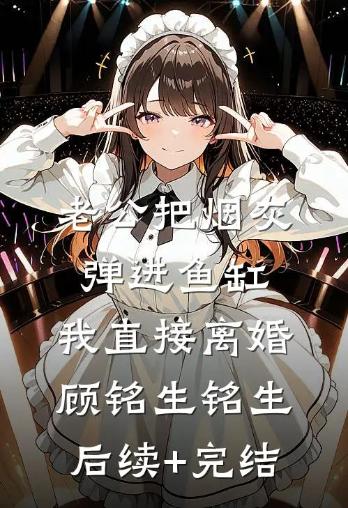 老公把烟灰弹进鱼缸，我直接离婚顾铭生铭生后续+完结