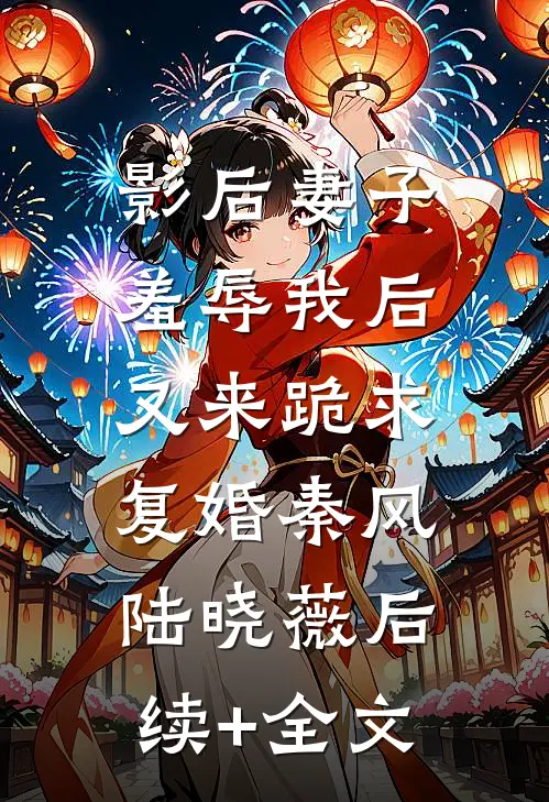 影后妻子羞辱我后，又来跪求复婚秦风陆晓薇后续+全文