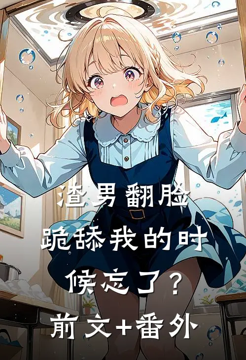 渣男翻脸，跪舔我的时候忘了？前文+番外
