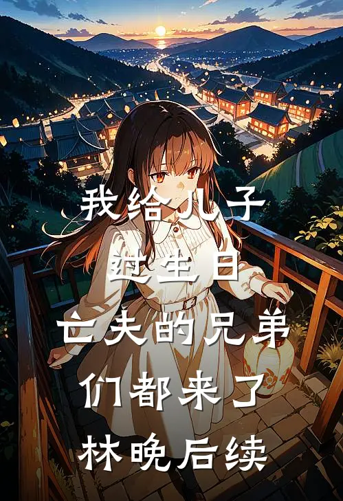 我给儿子过生日，亡夫的兄弟们都来了林晚后续