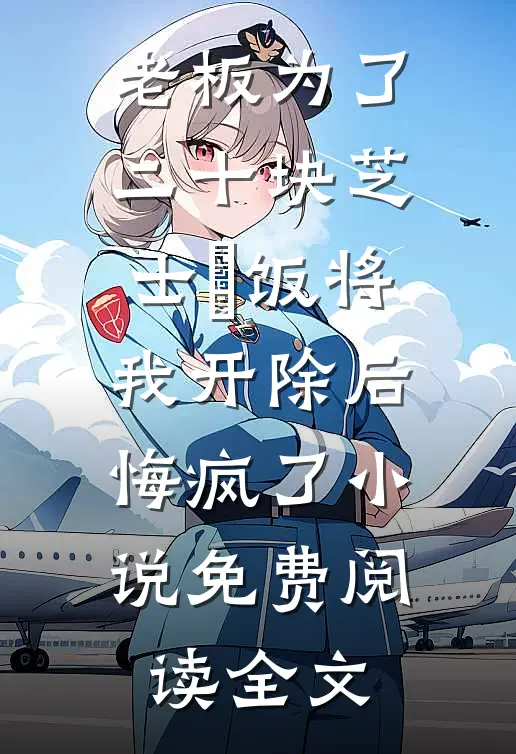 老板为了二十块芝士焗饭将我开除后，悔疯了小说免费阅读全文