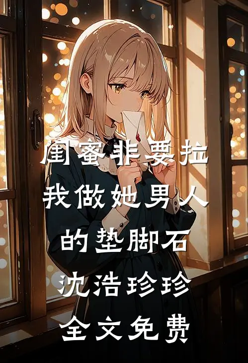 闺蜜非要拉我做她男人的垫脚石沈浩珍珍全文免费