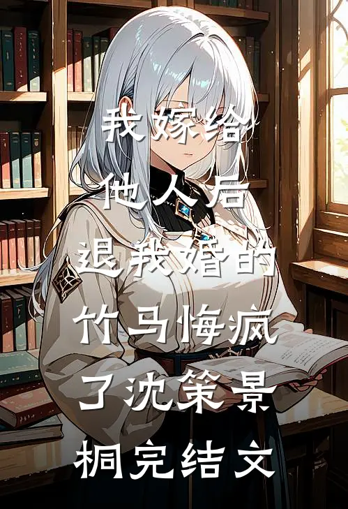 我嫁给他人后，退我婚的竹马悔疯了沈策景桐完结文