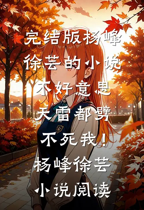 完结版杨峰徐芸的小说不好意思，天雷都劈不死我！杨峰徐芸小说阅读