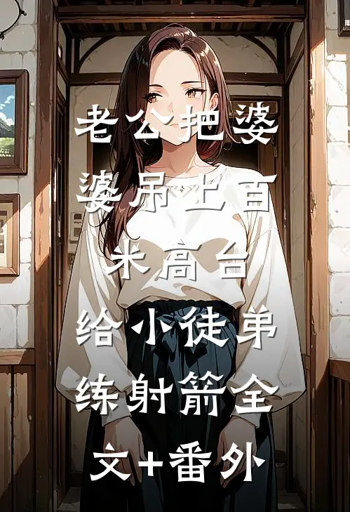 老公把婆婆吊上百米高台，给小徒弟练射箭全文+番外