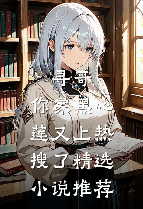 寻哥，你家黑心莲又上热搜了精选小说推荐