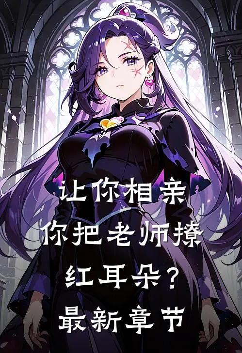 让你相亲，你把老师撩红耳朵？最新章节