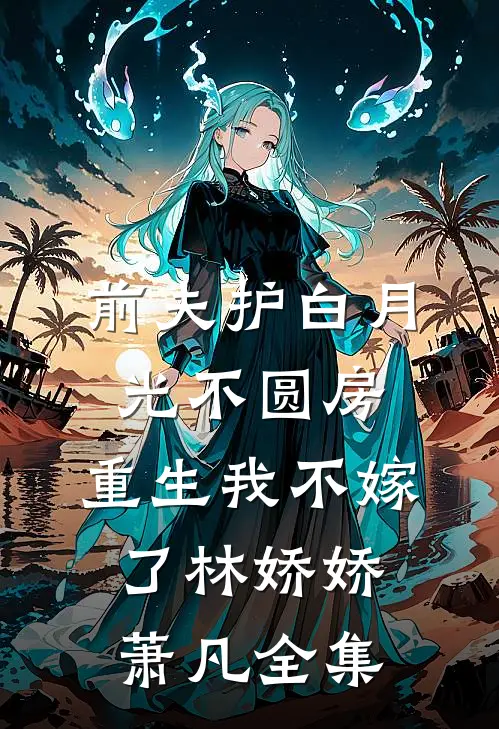 前夫护白月光不圆房，重生我不嫁了林娇娇萧凡全集