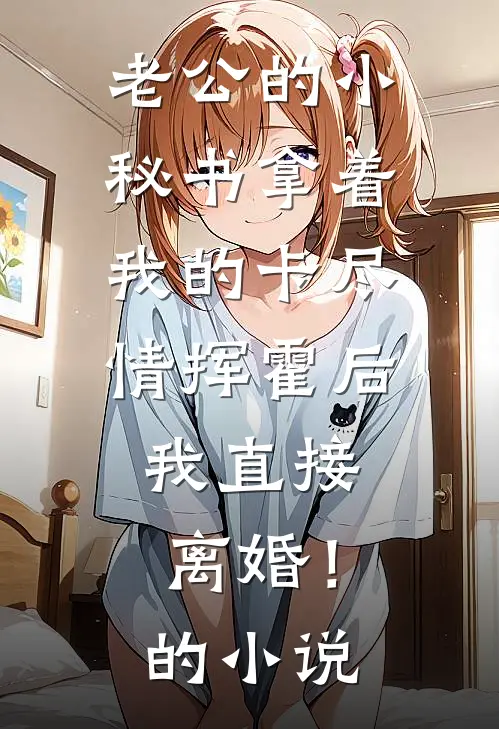老公的小秘书拿着我的卡尽情挥霍后，我直接离婚！的小说