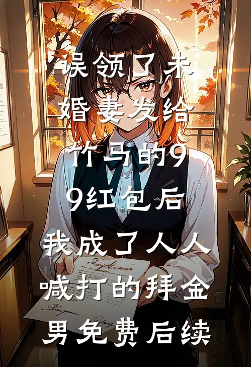 误领了未婚妻发给竹马的99红包后，我成了人人喊打的拜金男免费后续