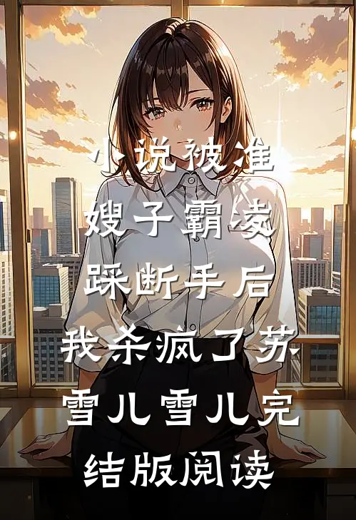 小说被准嫂子霸凌踩断手后，我杀疯了苏雪儿雪儿完结版阅读