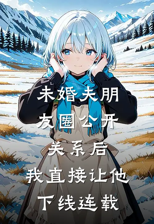 未婚夫朋友圈公开关系后，我直接让他下线连载