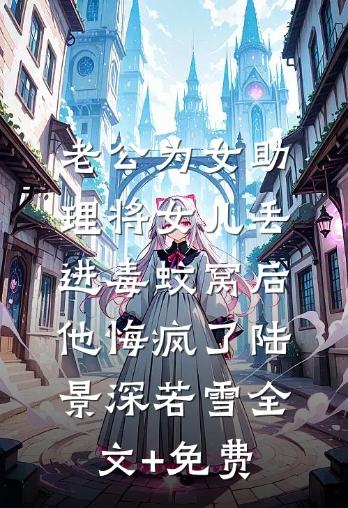 老公为女助理将女儿丢进毒蚊窝后，他悔疯了陆景深若雪全文+免费