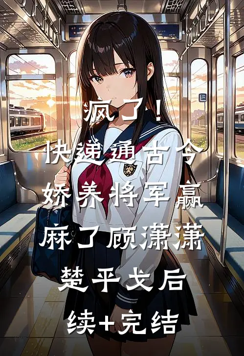 疯了！快递通古今，娇养将军赢麻了顾潇潇楚平戈后续+完结