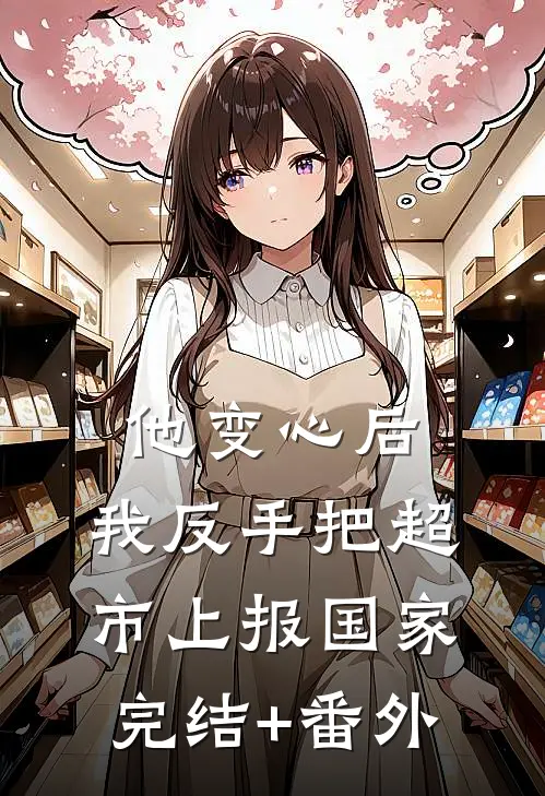 他变心后，我反手把超市上报国家完结+番外