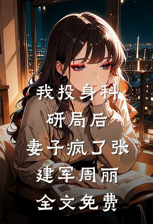 我投身科研局后，妻子疯了张建军周丽全文免费
