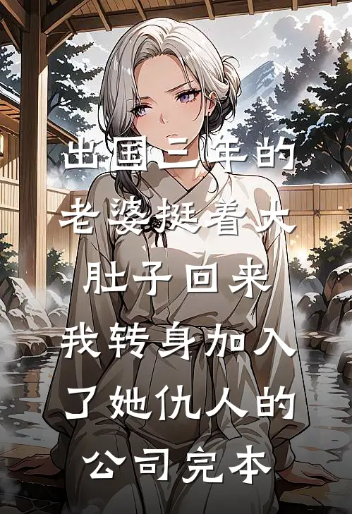 出国三年的老婆挺着大肚子回来，我转身加入了她仇人的公司完本