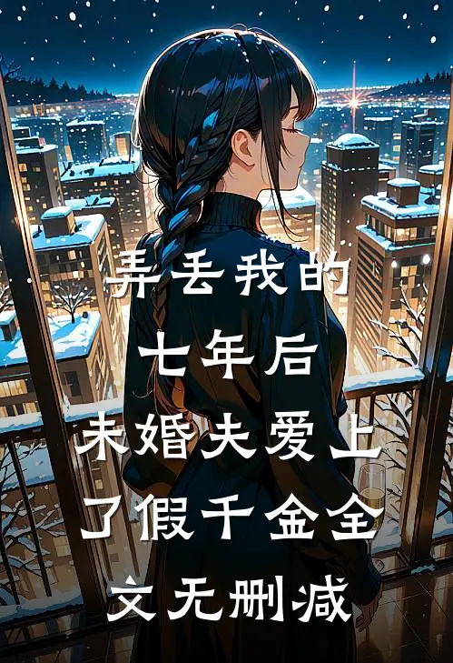 弄丢我的七年后，未婚夫爱上了假千金全文无删减