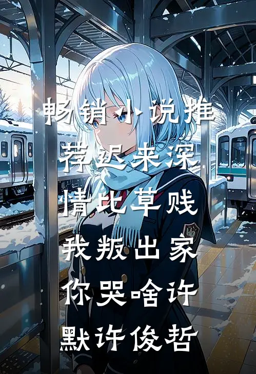 畅销小说推荐迟来深情比草贱，我叛出家你哭啥许默许俊哲