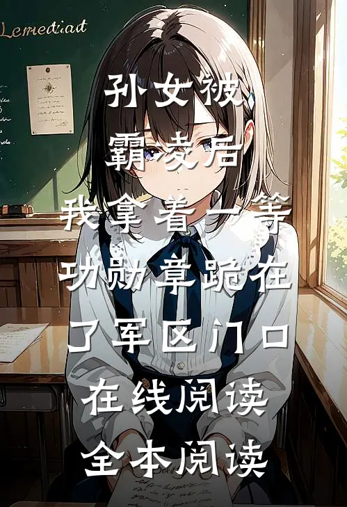 孙女被霸凌后，我拿着一等功勋章跪在了军区门口在线阅读全本阅读