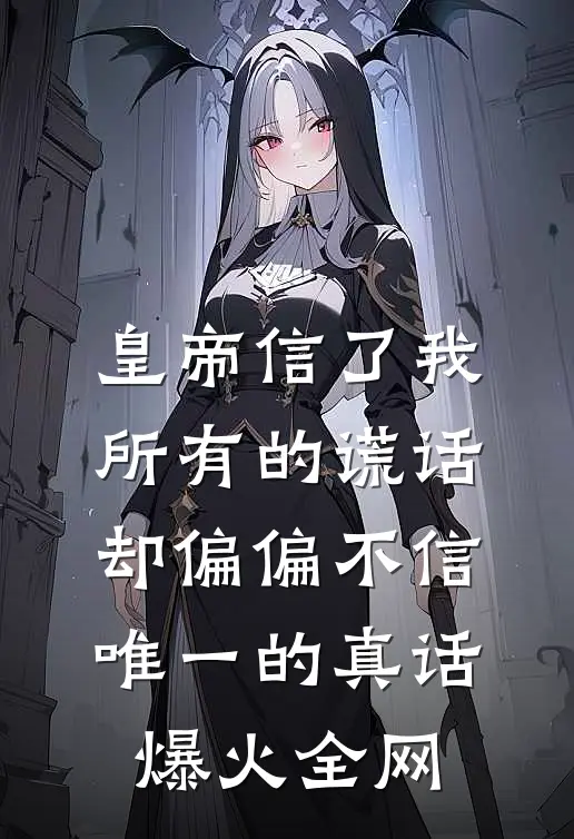 皇帝信了我所有的谎话，却偏偏不信唯一的真话爆火全网