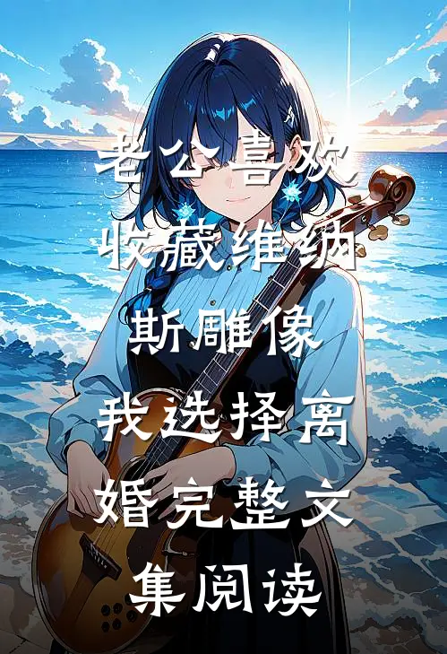 老公喜欢收藏维纳斯雕像，我选择离婚完整文集阅读