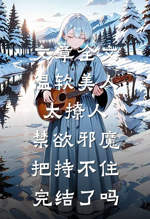 文章全文温软美人太撩人,禁欲邪魔把持不住完结了吗