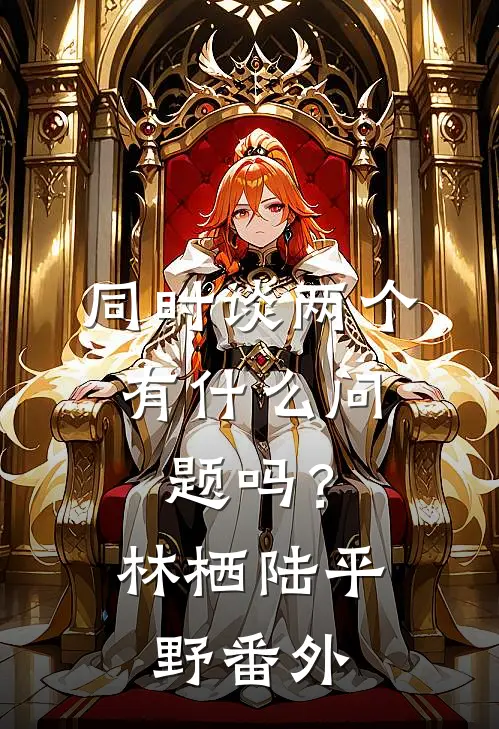 同时谈两个，有什么问题吗？林栖陆平野番外