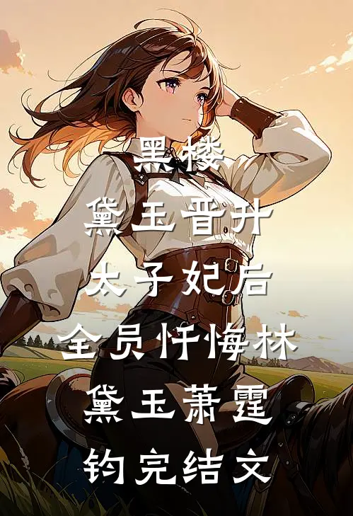 黑楼：黛玉晋升太子妃后，全员忏悔林黛玉萧霆钧完结文