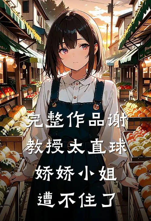 完整作品谢教授太直球，娇娇小姐遭不住了