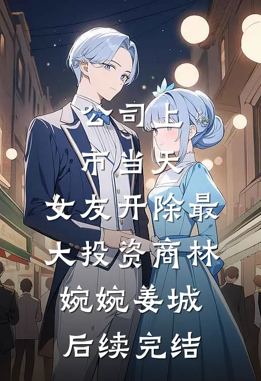 公司上市当天，女友开除最大投资商林婉婉姜城后续完结