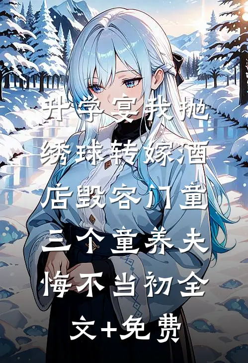 升学宴我抛绣球转嫁酒店毁容门童，三个童养夫悔不当初全文+免费