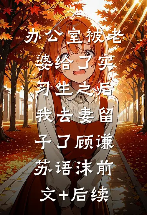 办公室被老婆给了实习生之后，我去妻留子了顾谦苏语沫前文+后续