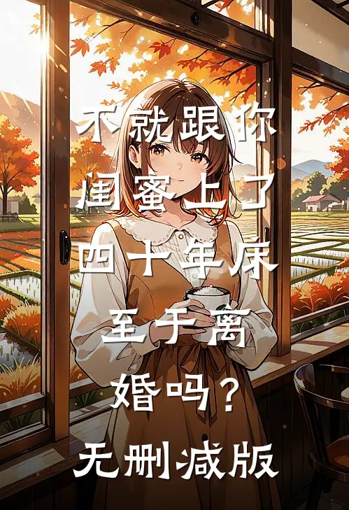 不就跟你闺蜜上了四十年床，至于离婚吗？无删减版